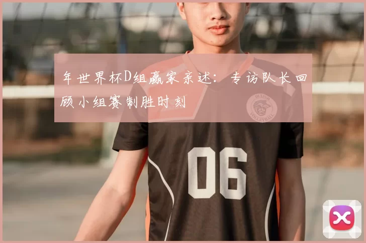 年世界杯D组赢家亲述:专访队长回顾小组赛制胜时刻