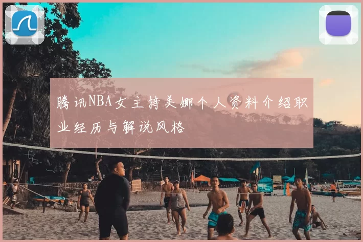腾讯NBA女主持美娜个人资料介绍职业经历与解说风格
