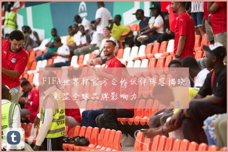 FIFA世界杯官方合作伙伴阵容揭晓，彰显全球品牌影响力