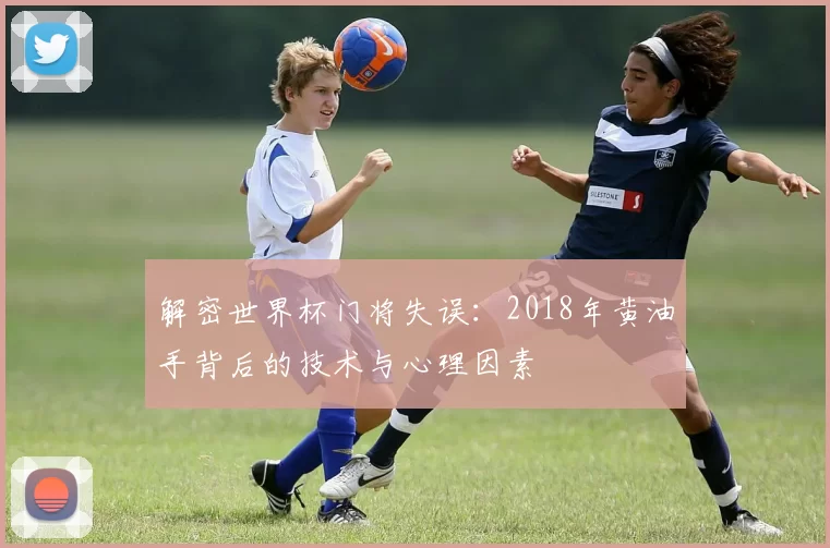 解密世界杯门将失误:2018年黄油手背后的技术与心理因素