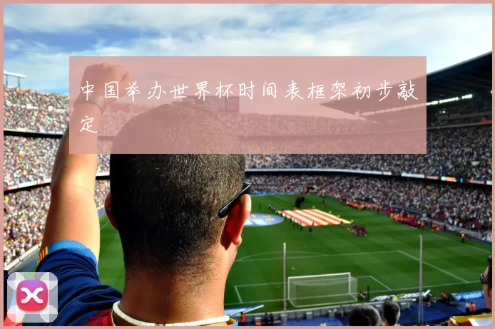 中国举办世界杯时间表框架初步敲定
