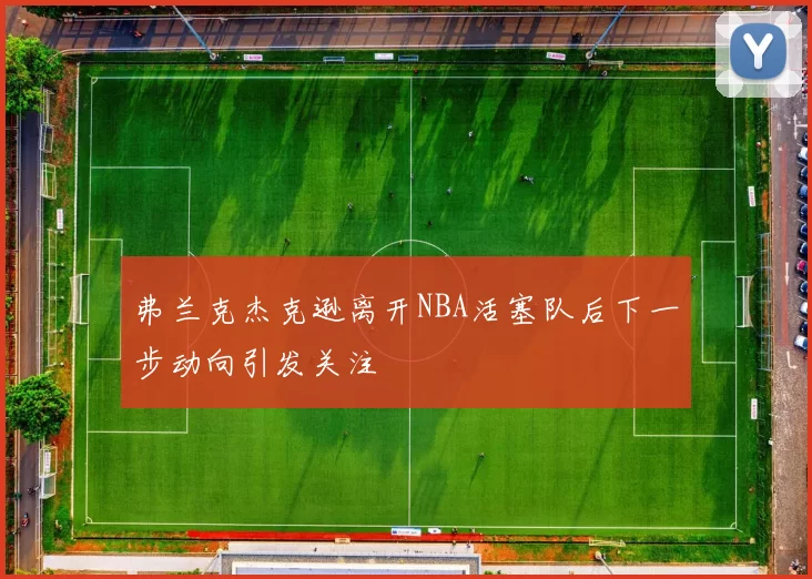 弗兰克杰克逊离开NBA活塞队后下一步动向引发关注