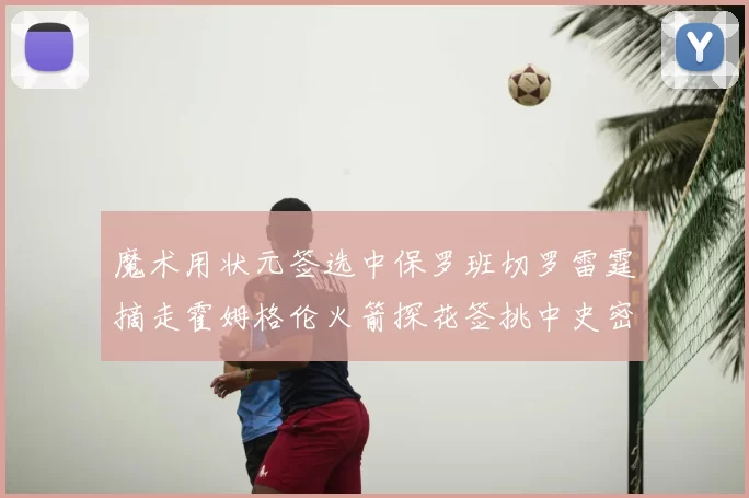 魔术用状元签选中保罗班切罗雷霆摘走霍姆格伦火箭探花签挑中史密斯
