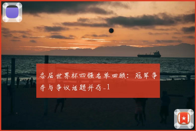 各届世界杯四强名单回顾:冠军争夺与争议话题并存_1