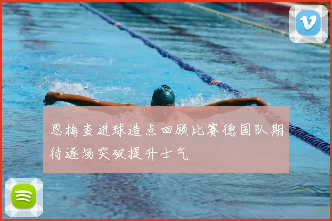 恩梅查进球造点回顾比赛德国队期待逐场突破提升士气