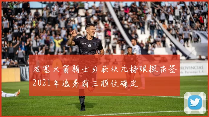 活塞火箭骑士分获状元榜眼探花签2021年选秀前三顺位确定