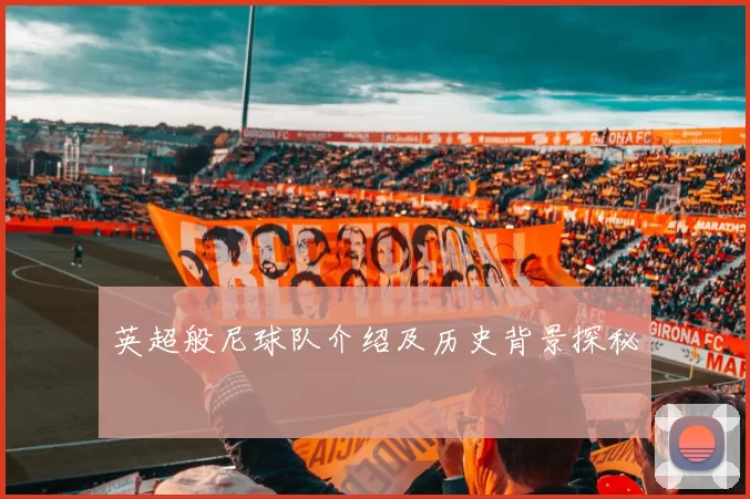 英超般尼球队介绍及历史背景探秘