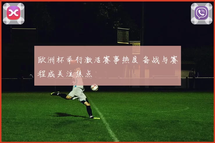 欧洲杯举行激活赛事热度 备战与赛程成关注焦点
