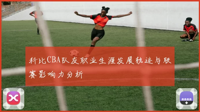 科比CBA队友职业生涯发展轨迹与联赛影响力分析
