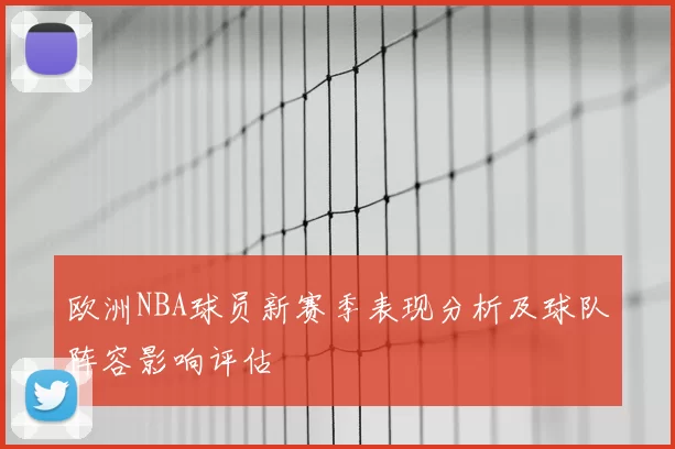 欧洲NBA球员新赛季表现分析及球队阵容影响评估