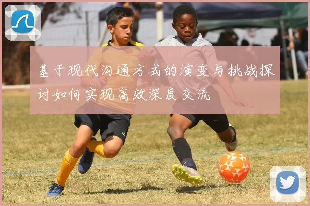 基于现代沟通方式的演变与挑战探讨如何实现高效深度交流