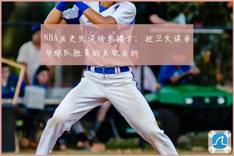 NBA历史失误榜单揭示:控卫失误率与球队胜负的关联分析