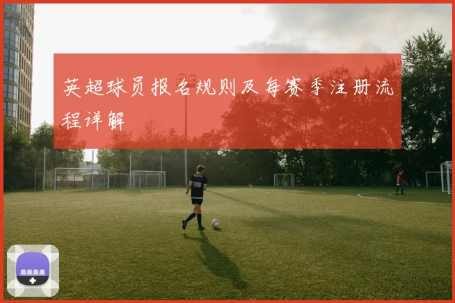 英超球员报名规则及每赛季注册流程详解