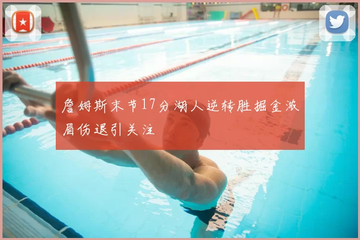 詹姆斯末节17分湖人逆转胜掘金浓眉伤退引关注