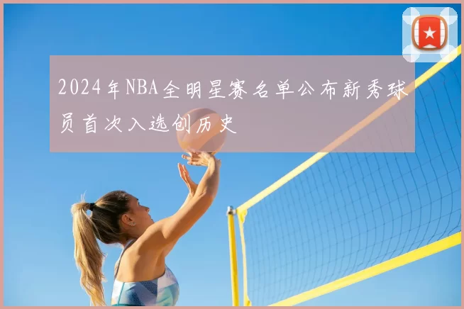 2024年NBA全明星赛名单公布新秀球员首次入选创历史