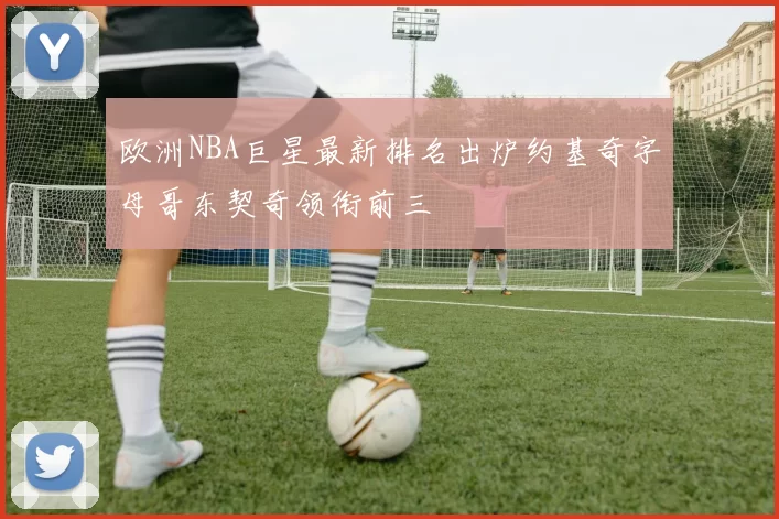 欧洲NBA巨星最新排名出炉约基奇字母哥东契奇领衔前三