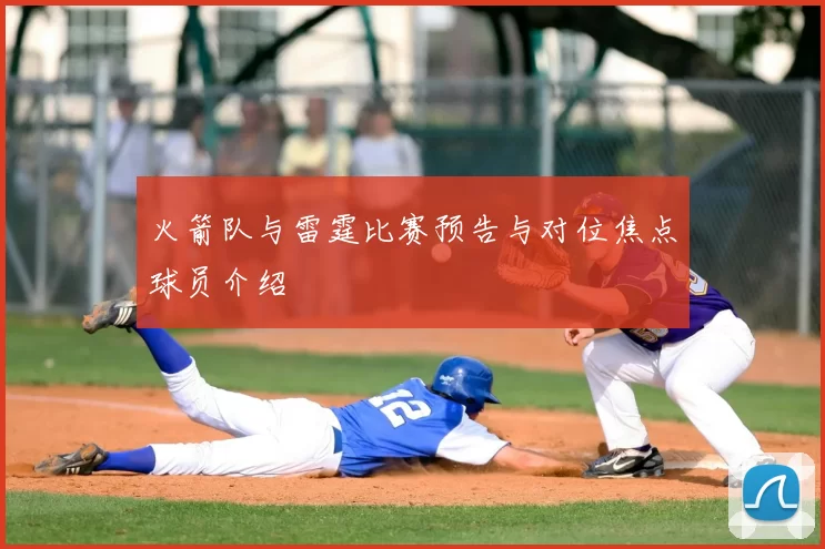 火箭队与雷霆比赛预告与对位焦点球员介绍