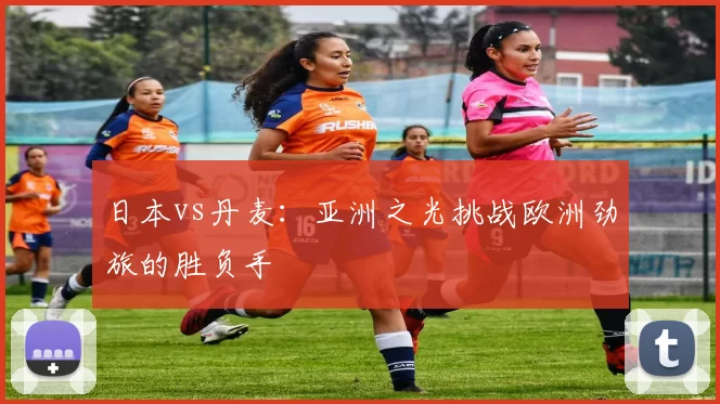 日本vs丹麦:亚洲之光挑战欧洲劲旅的胜负手