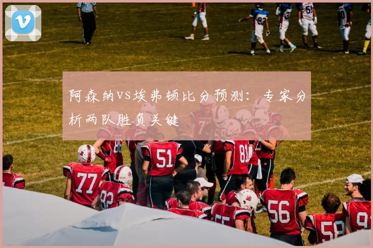 阿森纳vs埃弗顿比分预测:专家分析两队胜负关键