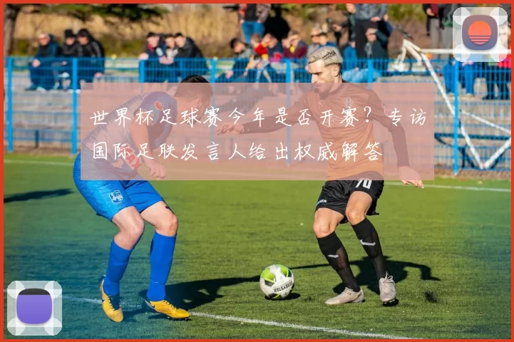 世界杯足球赛今年是否开赛？专访国际足联发言人给出权威解答