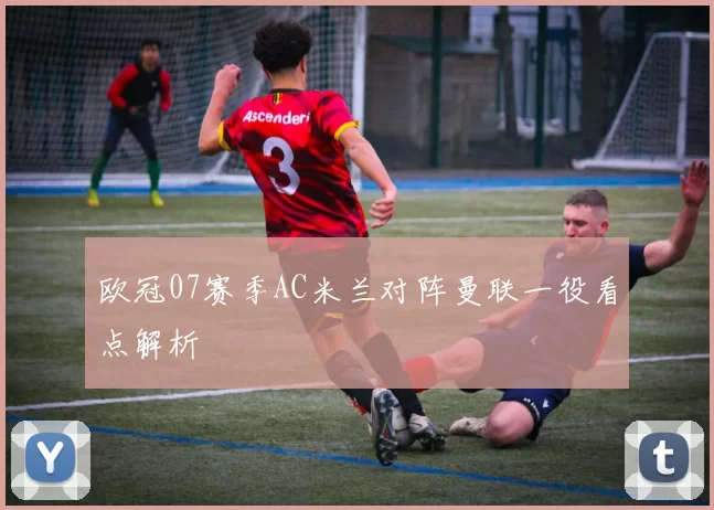 欧冠07赛季AC米兰对阵曼联一役看点解析