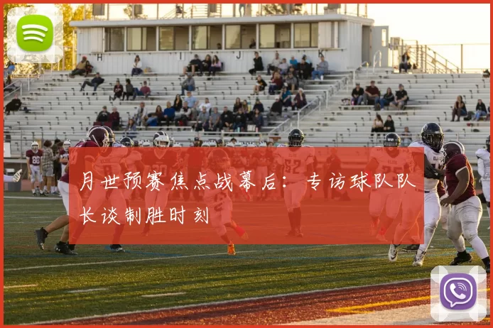 月世预赛焦点战幕后:专访球队队长谈制胜时刻