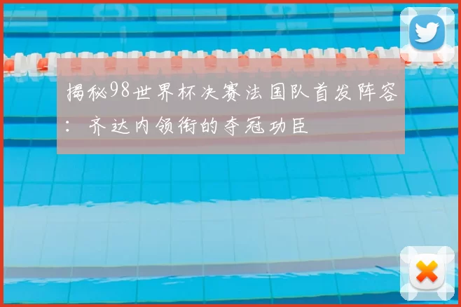 揭秘98世界杯决赛法国队首发阵容:齐达内领衔的夺冠功臣