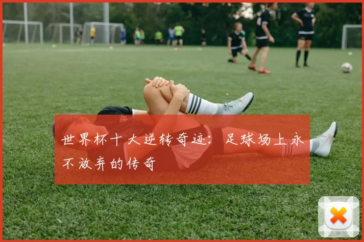 世界杯十大逆转奇迹:足球场上永不放弃的传奇