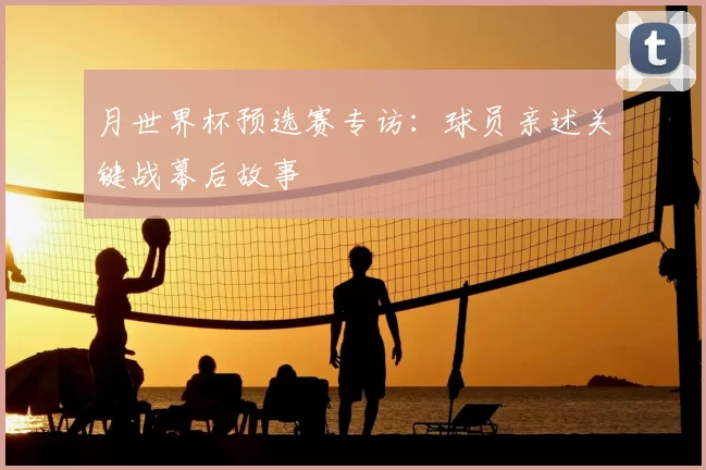 月世界杯预选赛专访:球员亲述关键战幕后故事