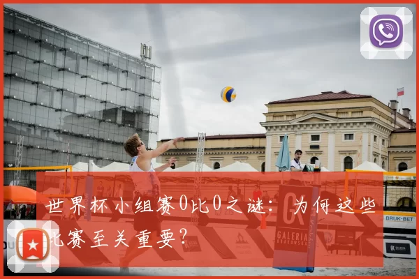 世界杯小组赛0比0之谜:为何这些比赛至关重要?