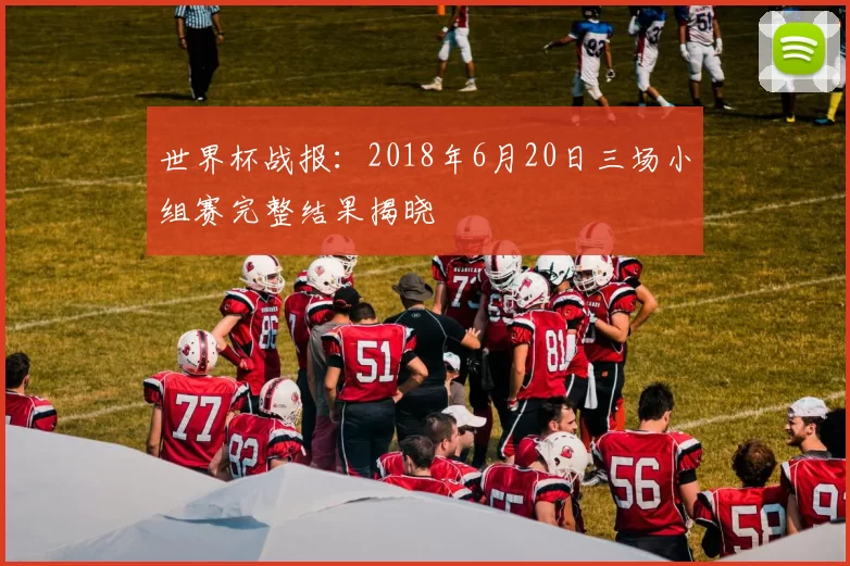 世界杯战报:2018年6月20日三场小组赛完整结果揭晓