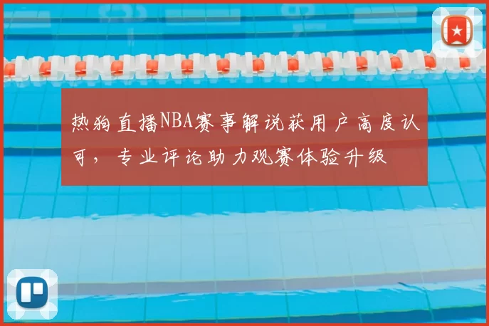 热狗直播NBA赛事解说获用户高度认可，专业评论助力观赛体验升级