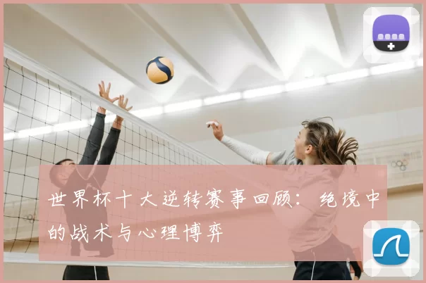 世界杯十大逆转赛事回顾:绝境中的战术与心理博弈