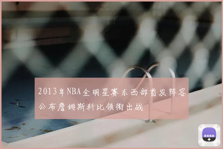 2013年NBA全明星赛东西部首发阵容公布詹姆斯科比领衔出战