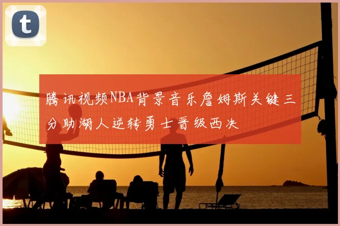 腾讯视频NBA背景音乐詹姆斯关键三分助湖人逆转勇士晋级西决