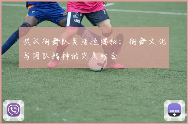 武汉街舞队灵活性揭秘:街舞文化与团队精神的完美结合