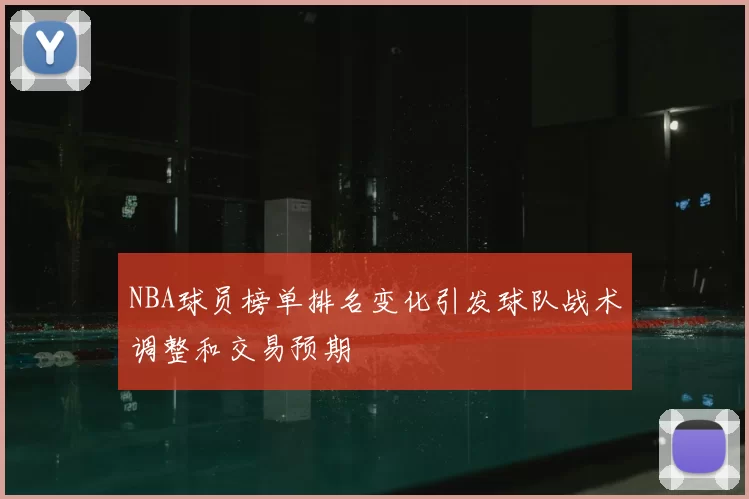 NBA球员榜单排名变化引发球队战术调整和交易预期