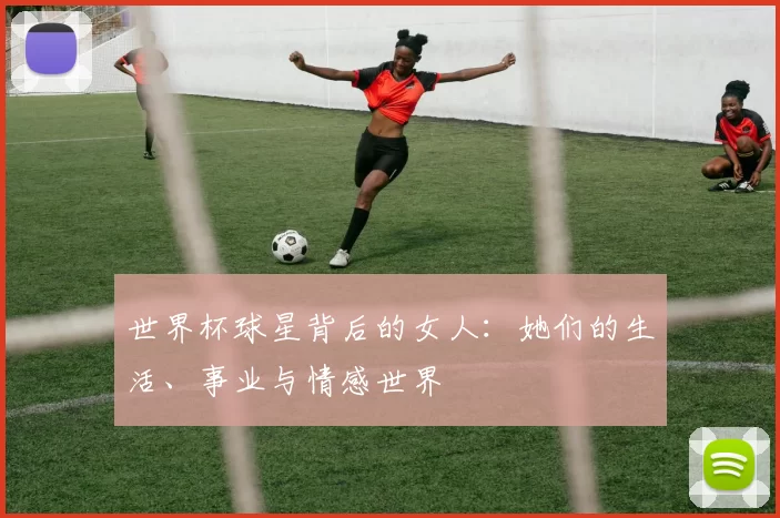 世界杯球星背后的女人:她们的生活、事业与情感世界
