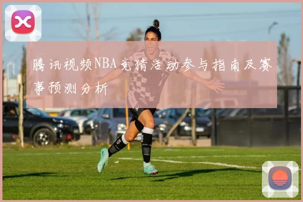 腾讯视频NBA竞猜活动参与指南及赛事预测分析