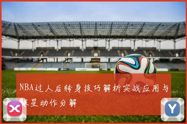 NBA过人后转身技巧解析实战应用与球星动作分解