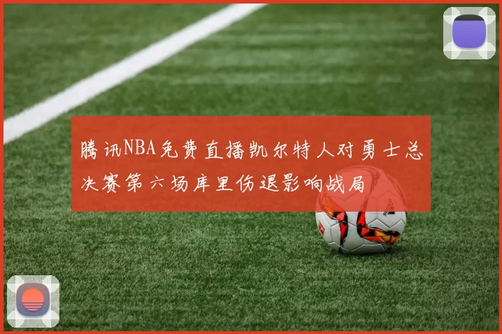 腾讯NBA免费直播凯尔特人对勇士总决赛第六场库里伤退影响战局