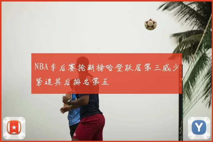 NBA季后赛抢断榜哈登跃居第三威少紧追其后排名第五