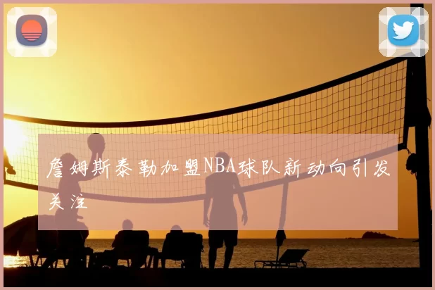詹姆斯泰勒加盟NBA球队新动向引发关注