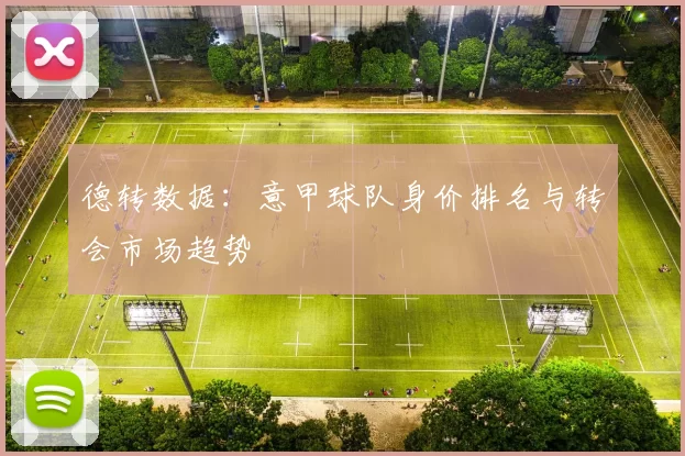 德转数据：意甲球队身价排名与转会市场趋势