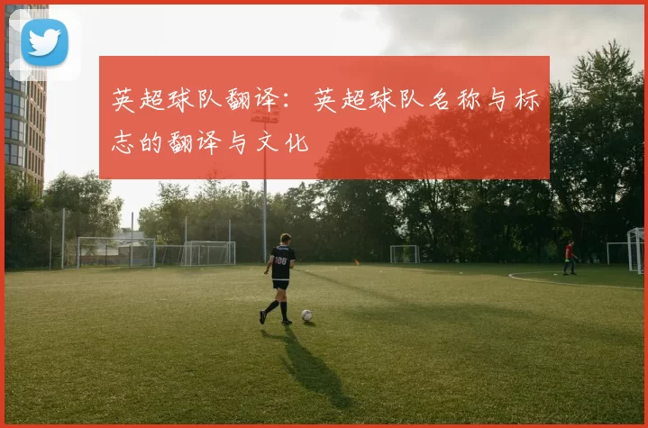 英超球队翻译:英超球队名称与标志的翻译与文化