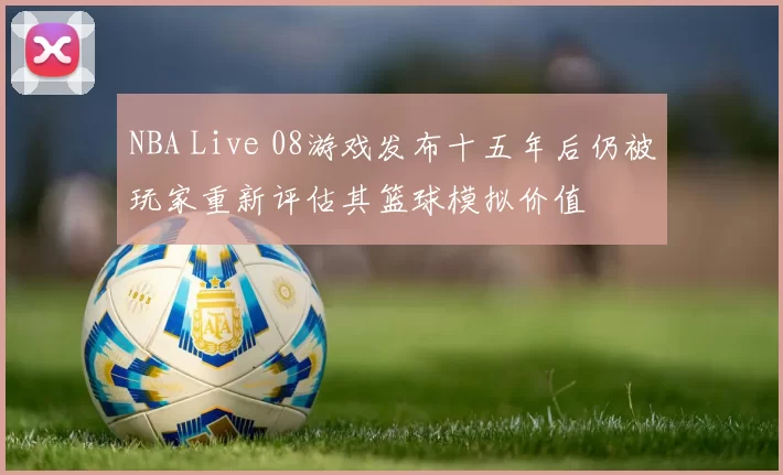 NBA Live 08游戏发布十五年后仍被玩家重新评估其篮球模拟价值