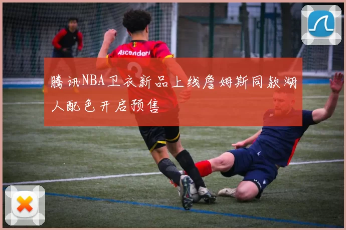 腾讯NBA卫衣新品上线詹姆斯同款湖人配色开启预售