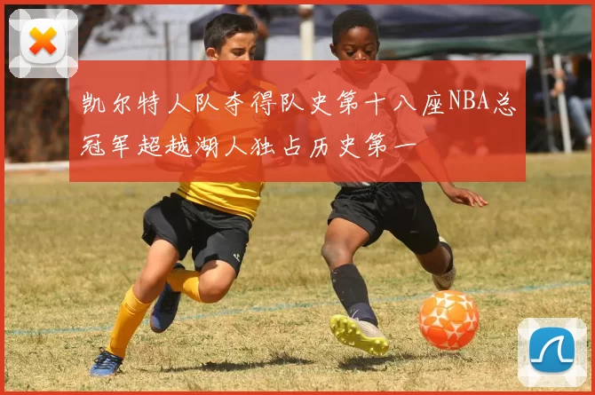 凯尔特人队夺得队史第十八座NBA总冠军超越湖人独占历史第一