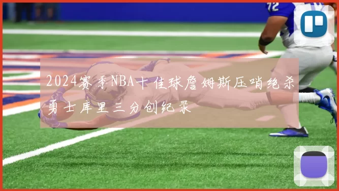 2024赛季NBA十佳球詹姆斯压哨绝杀勇士库里三分创纪录