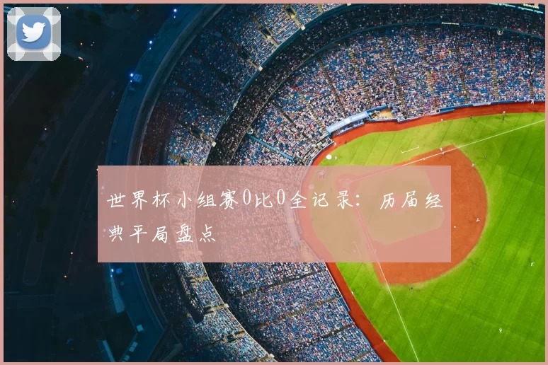 世界杯小组赛0比0全记录:历届经典平局盘点
